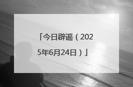今日辟谣（2025年6月24日）
